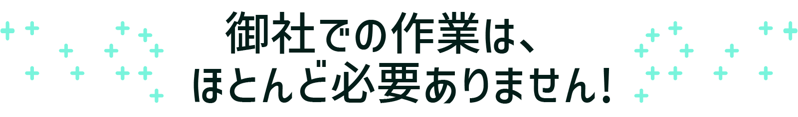 御社での作業は、ほとんど必要ありません!